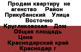 Продам квартиру, не агенство! › Район ­ Прикубанский › Улица ­ Восточно-Кругликовская › Дом ­ 28/1 › Общая площадь ­ 43 › Цена ­ 2 150 000 - Краснодарский край, Краснодар г. Недвижимость » Квартиры продажа   . Краснодарский край,Краснодар г.